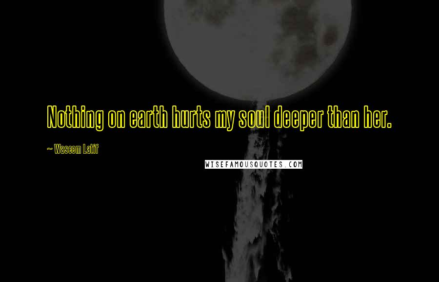 Waseem Latif Quotes: Nothing on earth hurts my soul deeper than her.