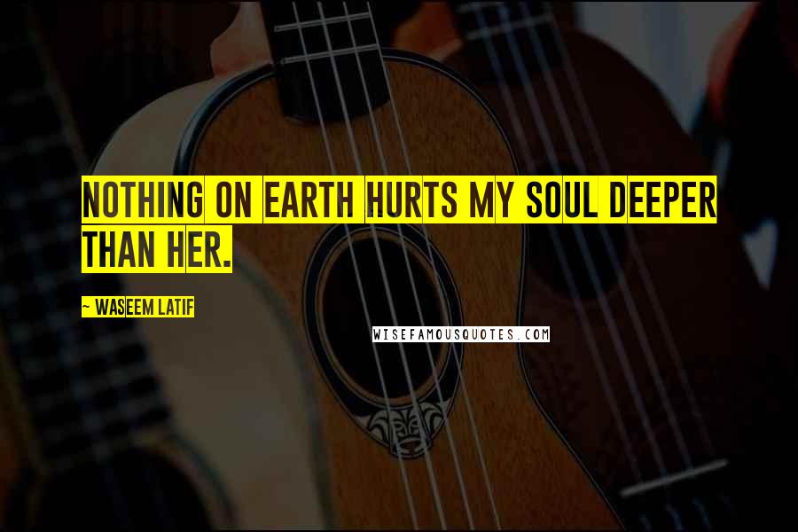 Waseem Latif Quotes: Nothing on earth hurts my soul deeper than her.