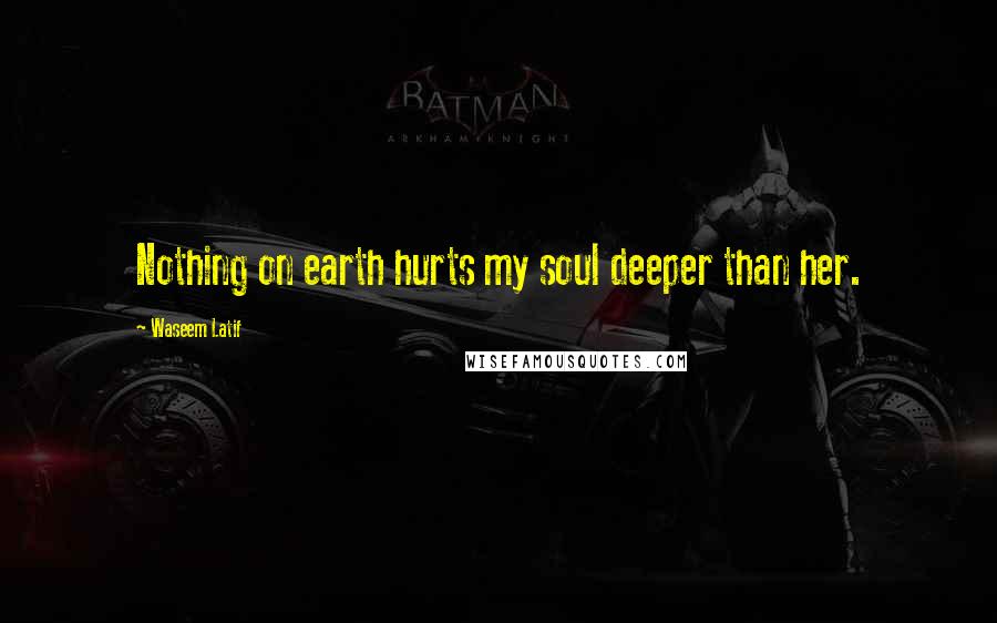 Waseem Latif Quotes: Nothing on earth hurts my soul deeper than her.