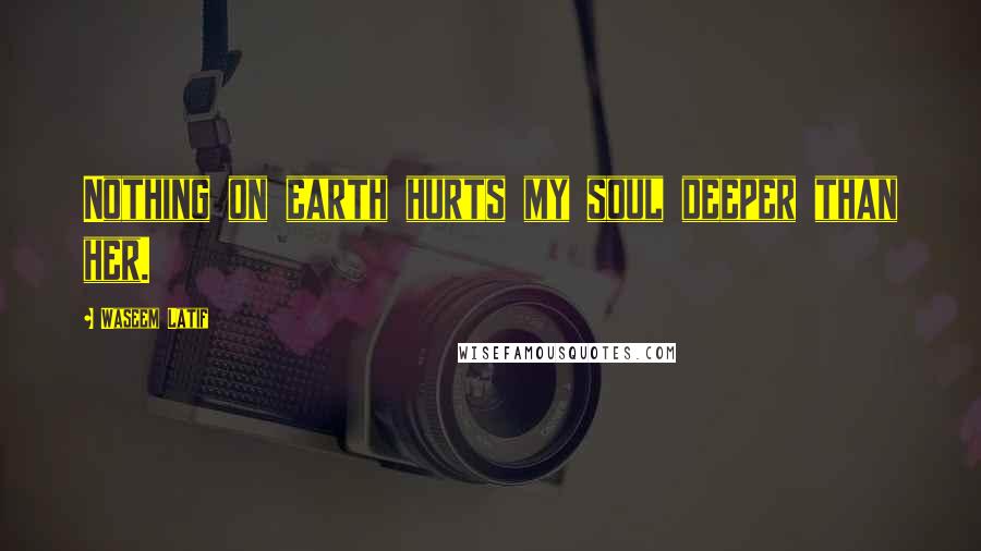 Waseem Latif Quotes: Nothing on earth hurts my soul deeper than her.