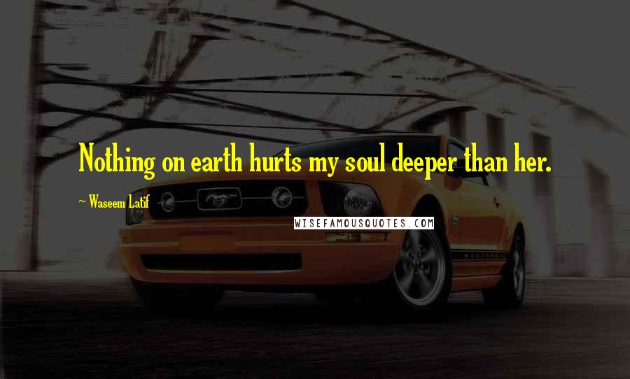 Waseem Latif Quotes: Nothing on earth hurts my soul deeper than her.