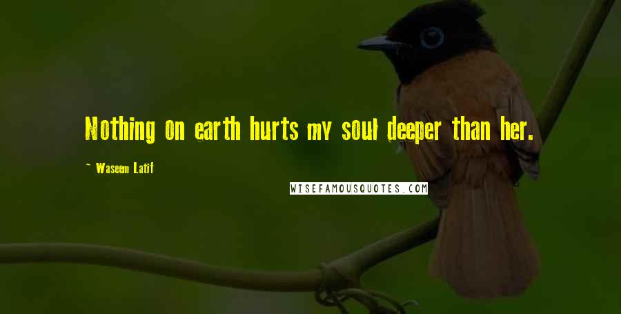 Waseem Latif Quotes: Nothing on earth hurts my soul deeper than her.
