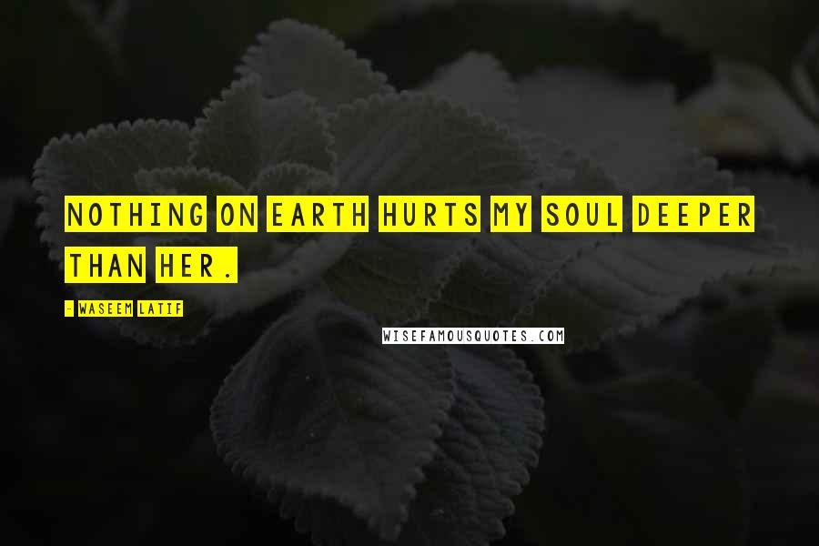 Waseem Latif Quotes: Nothing on earth hurts my soul deeper than her.