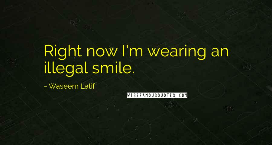 Waseem Latif Quotes: Right now I'm wearing an illegal smile.