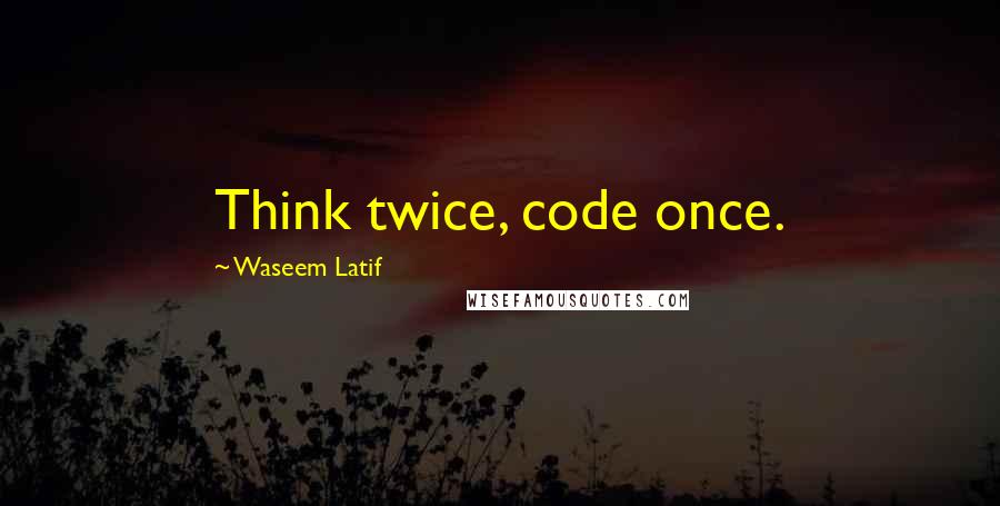 Waseem Latif Quotes: Think twice, code once.