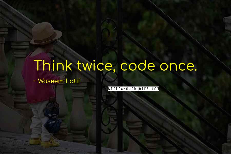Waseem Latif Quotes: Think twice, code once.
