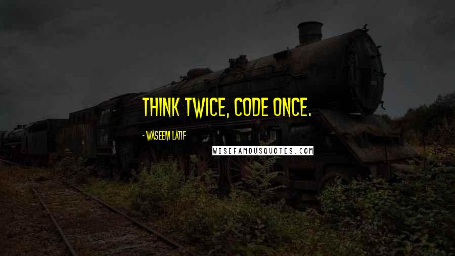 Waseem Latif Quotes: Think twice, code once.