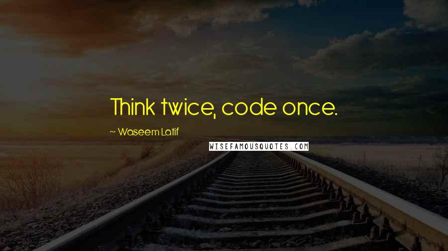 Waseem Latif Quotes: Think twice, code once.