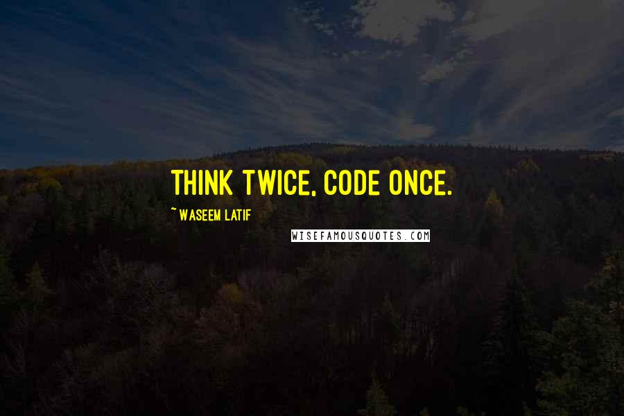 Waseem Latif Quotes: Think twice, code once.