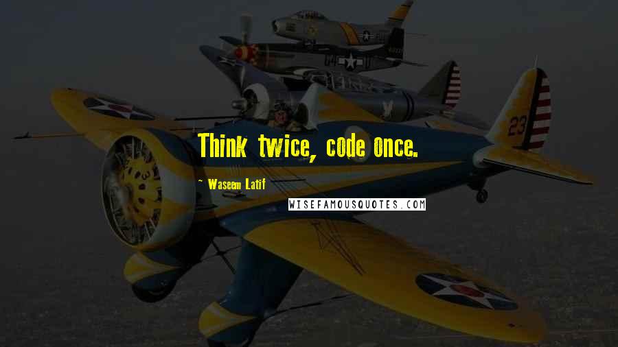 Waseem Latif Quotes: Think twice, code once.