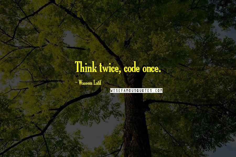 Waseem Latif Quotes: Think twice, code once.