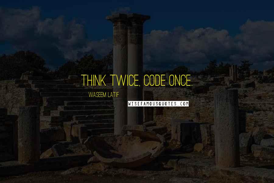 Waseem Latif Quotes: Think twice, code once.