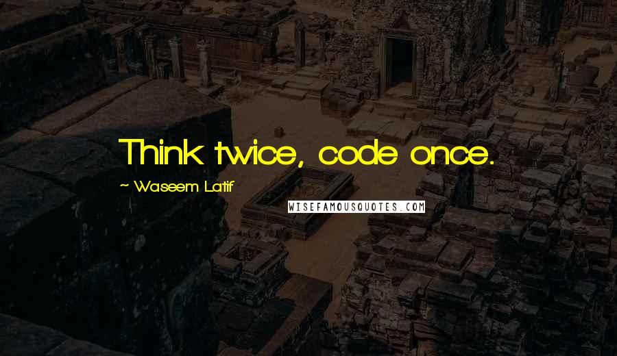 Waseem Latif Quotes: Think twice, code once.