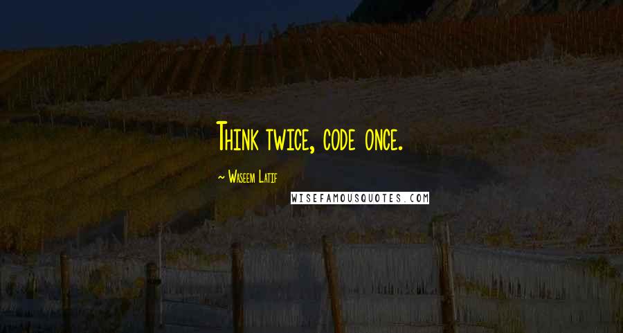 Waseem Latif Quotes: Think twice, code once.