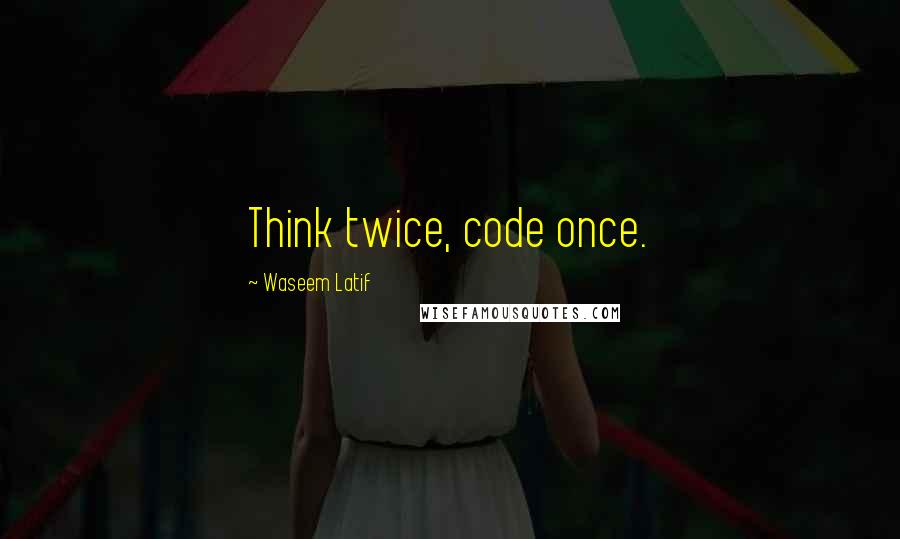 Waseem Latif Quotes: Think twice, code once.