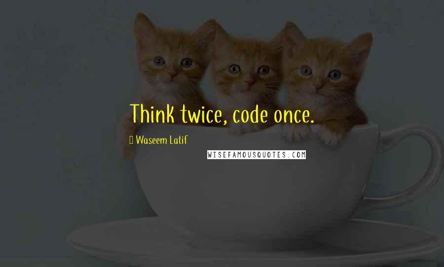 Waseem Latif Quotes: Think twice, code once.
