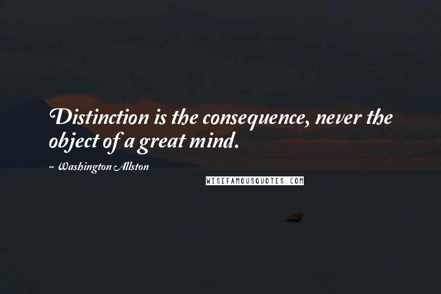 Washington Allston Quotes: Distinction is the consequence, never the object of a great mind.