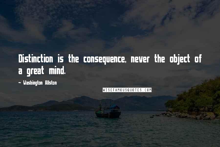 Washington Allston Quotes: Distinction is the consequence, never the object of a great mind.