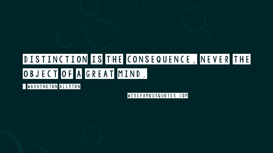 Washington Allston Quotes: Distinction is the consequence, never the object of a great mind.