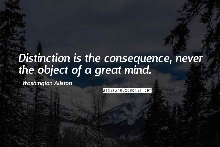 Washington Allston Quotes: Distinction is the consequence, never the object of a great mind.