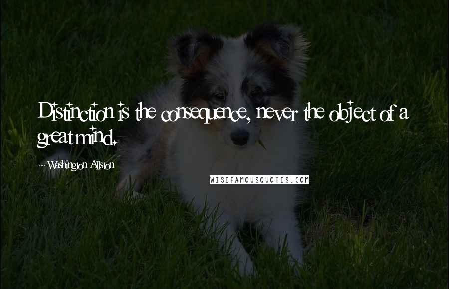 Washington Allston Quotes: Distinction is the consequence, never the object of a great mind.