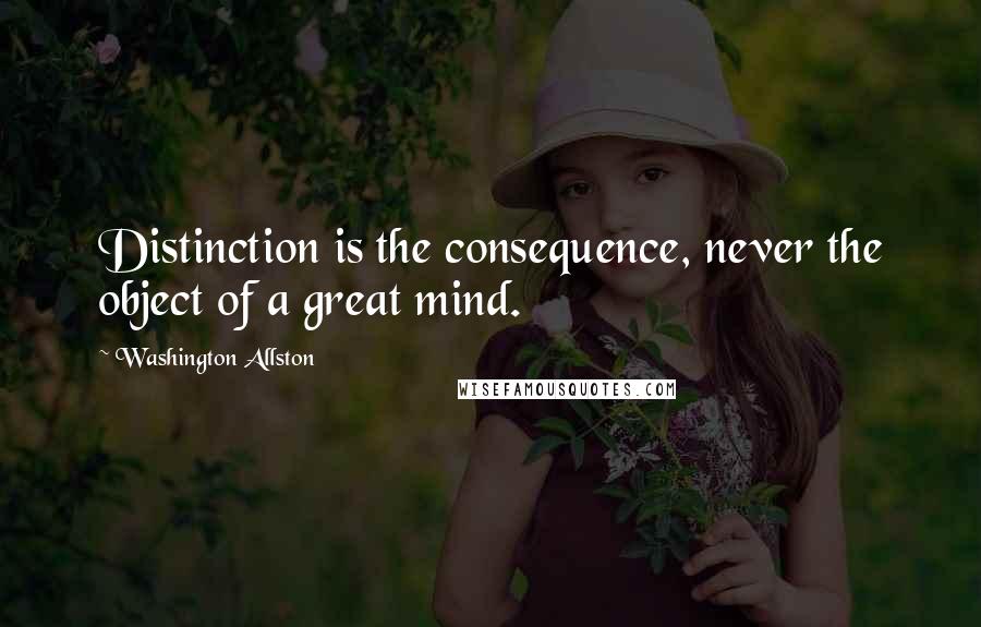 Washington Allston Quotes: Distinction is the consequence, never the object of a great mind.