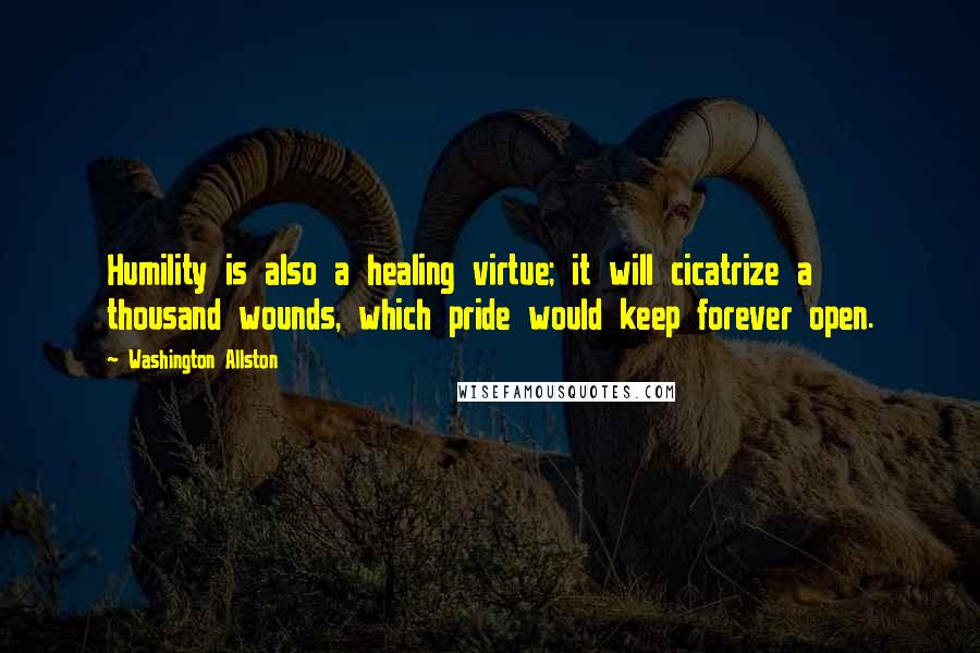 Washington Allston Quotes: Humility is also a healing virtue; it will cicatrize a thousand wounds, which pride would keep forever open.