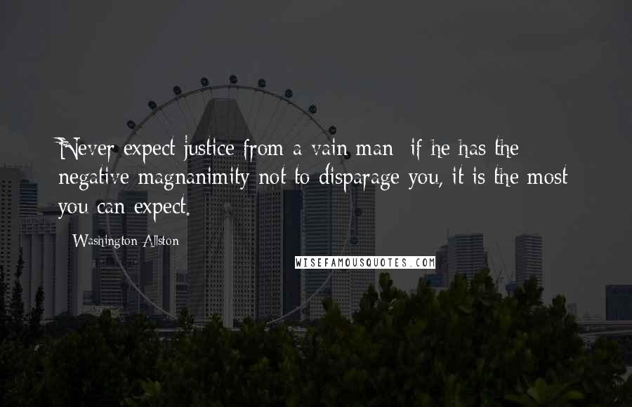 Washington Allston Quotes: Never expect justice from a vain man; if he has the negative magnanimity not to disparage you, it is the most you can expect.