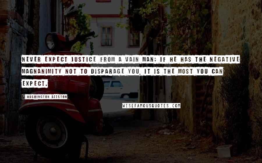 Washington Allston Quotes: Never expect justice from a vain man; if he has the negative magnanimity not to disparage you, it is the most you can expect.