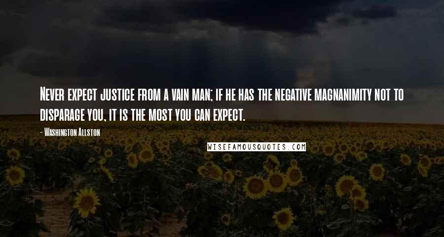 Washington Allston Quotes: Never expect justice from a vain man; if he has the negative magnanimity not to disparage you, it is the most you can expect.