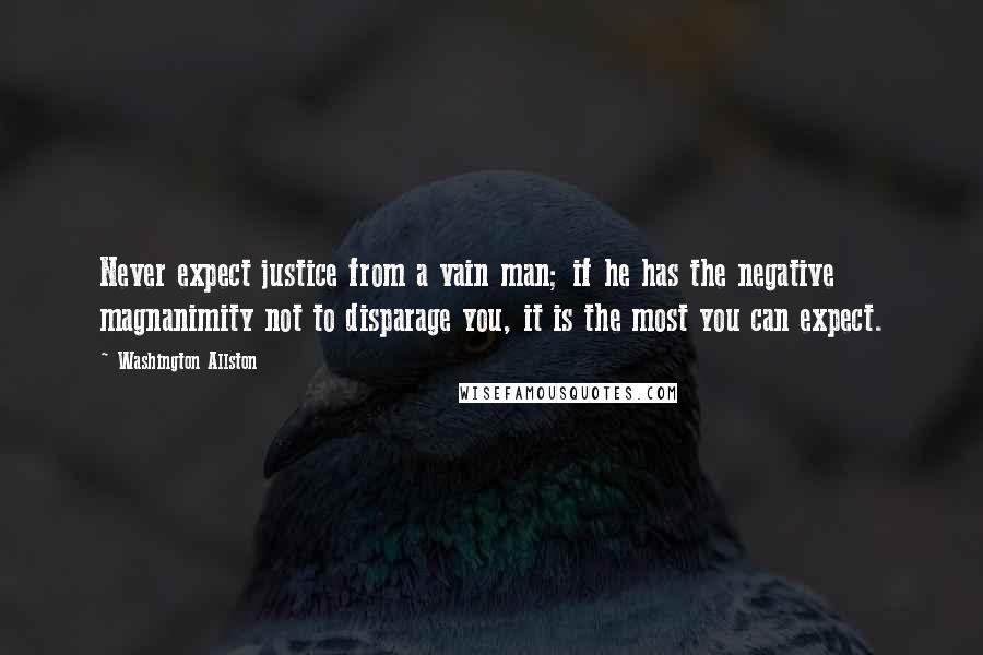 Washington Allston Quotes: Never expect justice from a vain man; if he has the negative magnanimity not to disparage you, it is the most you can expect.