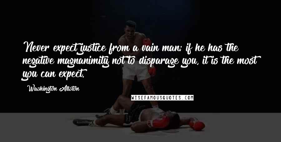 Washington Allston Quotes: Never expect justice from a vain man; if he has the negative magnanimity not to disparage you, it is the most you can expect.