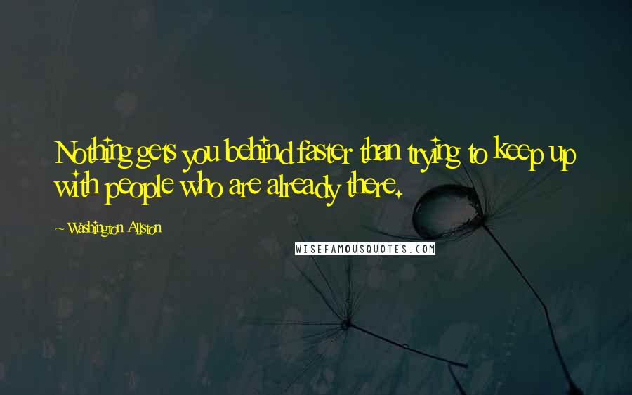 Washington Allston Quotes: Nothing gets you behind faster than trying to keep up with people who are already there.