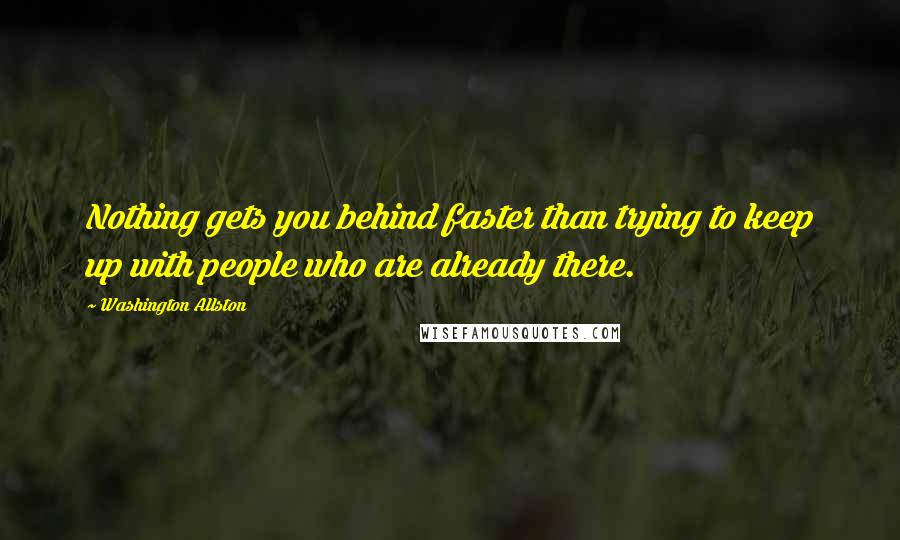 Washington Allston Quotes: Nothing gets you behind faster than trying to keep up with people who are already there.