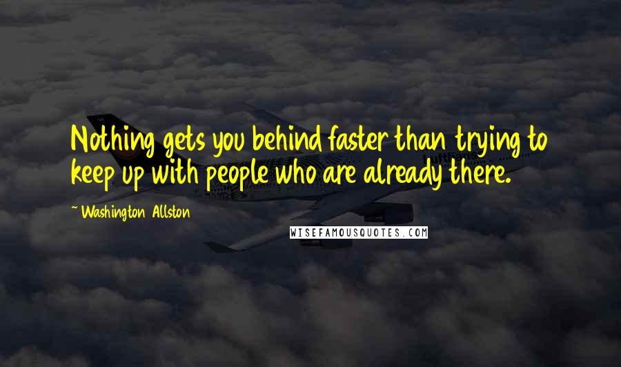 Washington Allston Quotes: Nothing gets you behind faster than trying to keep up with people who are already there.