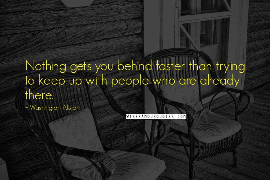 Washington Allston Quotes: Nothing gets you behind faster than trying to keep up with people who are already there.