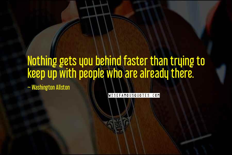 Washington Allston Quotes: Nothing gets you behind faster than trying to keep up with people who are already there.