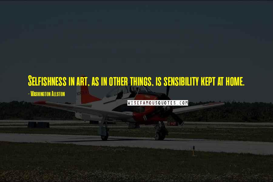 Washington Allston Quotes: Selfishness in art, as in other things, is sensibility kept at home.