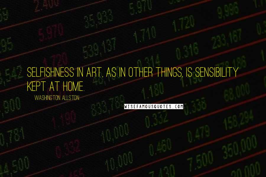 Washington Allston Quotes: Selfishness in art, as in other things, is sensibility kept at home.