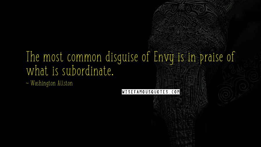 Washington Allston Quotes: The most common disguise of Envy is in praise of what is subordinate.