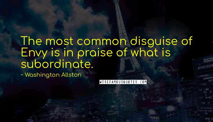 Washington Allston Quotes: The most common disguise of Envy is in praise of what is subordinate.