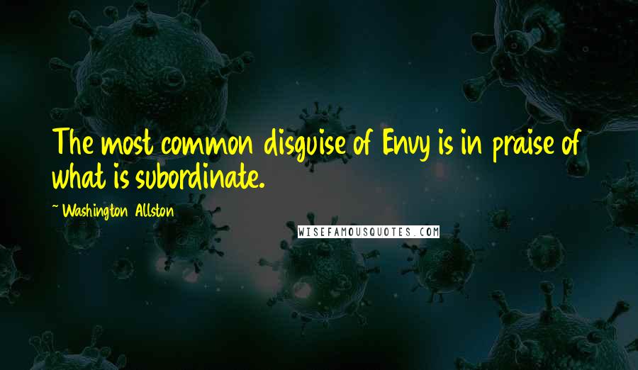 Washington Allston Quotes: The most common disguise of Envy is in praise of what is subordinate.