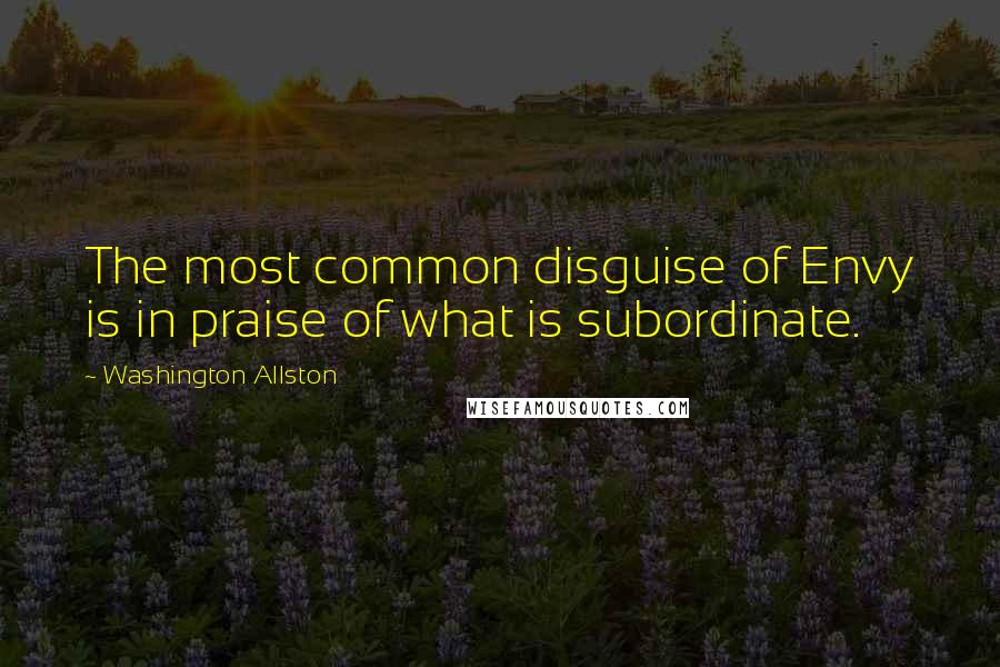 Washington Allston Quotes: The most common disguise of Envy is in praise of what is subordinate.