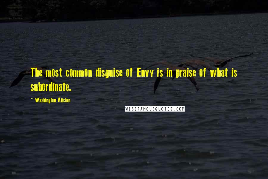 Washington Allston Quotes: The most common disguise of Envy is in praise of what is subordinate.