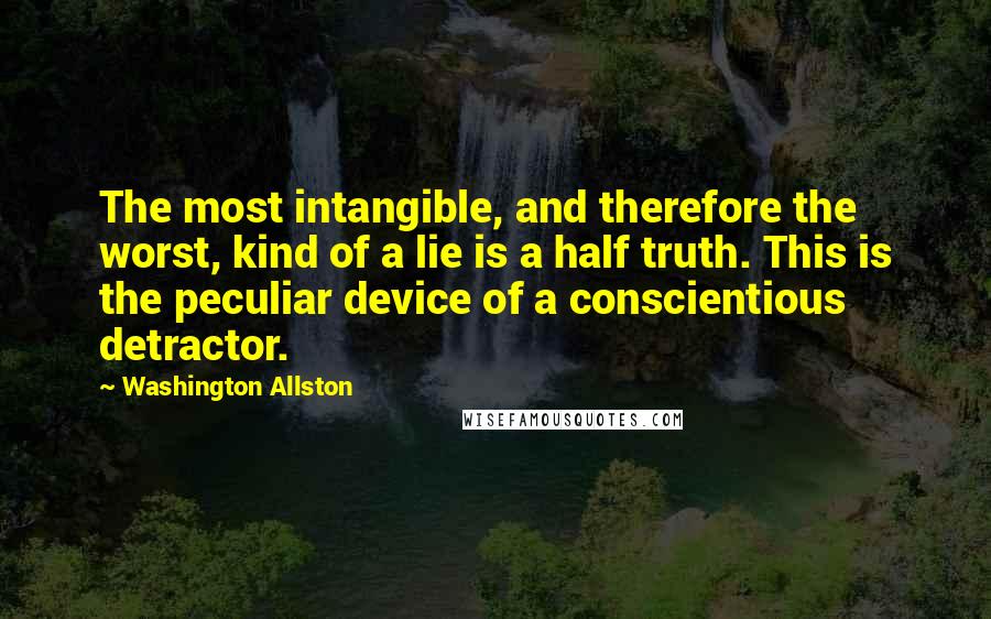 Washington Allston Quotes: The most intangible, and therefore the worst, kind of a lie is a half truth. This is the peculiar device of a conscientious detractor.