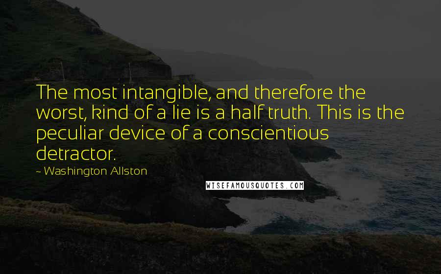 Washington Allston Quotes: The most intangible, and therefore the worst, kind of a lie is a half truth. This is the peculiar device of a conscientious detractor.