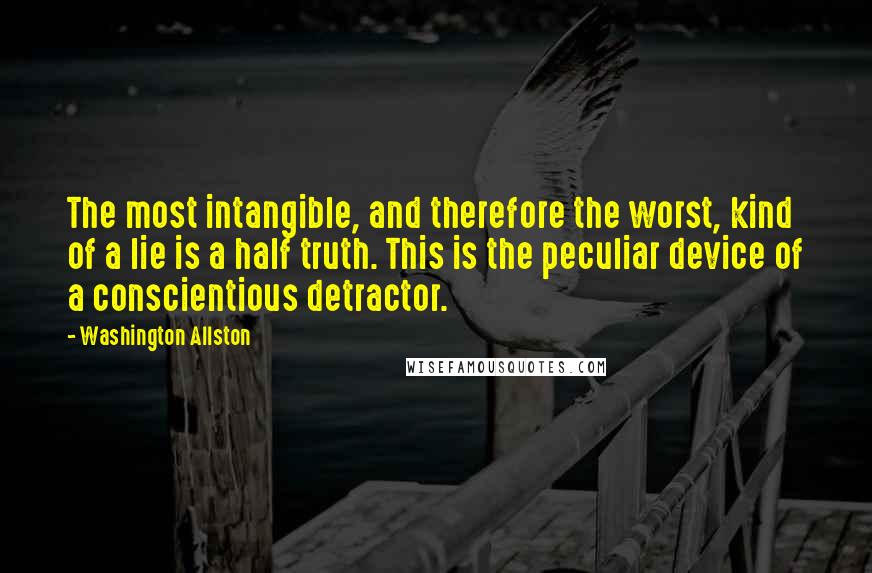 Washington Allston Quotes: The most intangible, and therefore the worst, kind of a lie is a half truth. This is the peculiar device of a conscientious detractor.