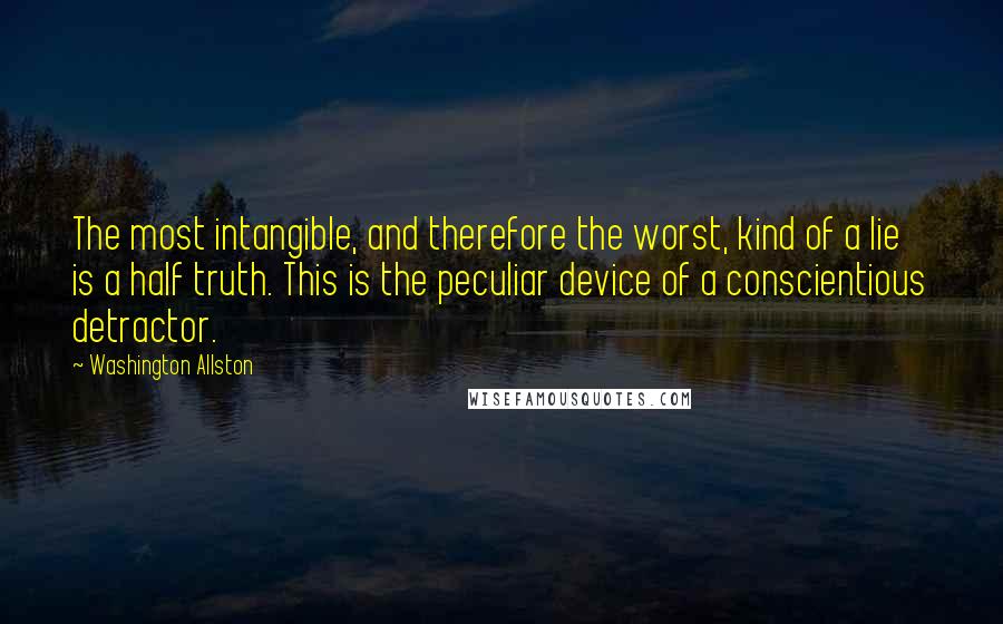 Washington Allston Quotes: The most intangible, and therefore the worst, kind of a lie is a half truth. This is the peculiar device of a conscientious detractor.