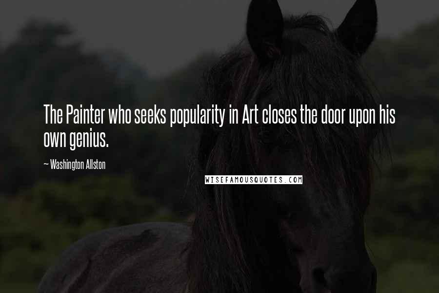 Washington Allston Quotes: The Painter who seeks popularity in Art closes the door upon his own genius.