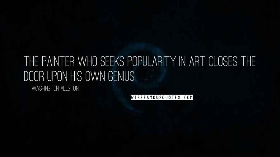 Washington Allston Quotes: The Painter who seeks popularity in Art closes the door upon his own genius.